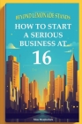 Beyond Lemonade Stands: How To Start A Serious Business At 16 By Silas Meadowlark Cover Image