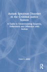 Autism Spectrum Disorder in the Criminal Justice System: A Guide to Understanding Suspects, Defendants and Offenders with Autism By Clare S. Allely Cover Image