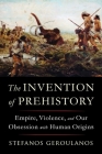The Invention of Prehistory: Empire, Violence, and Our Obsession with Human Origins By Stefanos Geroulanos Cover Image