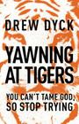 Yawning at Tigers: You Can't Tame God, So Stop Trying By Drew Dyck Cover Image