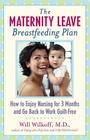 The Maternity Leave Breastfeeding Plan: How to Enjoy Nursing for 3 Months and Go Back to Work Guilt-Free By William G. Wilkoff, M.D. Cover Image