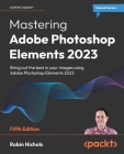 Mastering Adobe Photoshop Elements 2023 - Fifth Edition: Bring out the best in your images using Photoshop Elements 2023 By Robin Nichols Cover Image