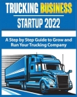 Trucking Business Startup 2022: A Step by Step Guide to Grow and Run your Trucking Company Cover Image