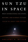 Sun Tzu in Space: What International Relations, History, and Science Fiction Teach Us about Our Future By Gregory D. Miller Cover Image
