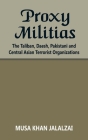 Proxy Militias: The Taliban, Daesh, Pakistani and Central Asian Terrorist Organizations By Musa Khan Jalalzai Cover Image