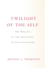 Twilight of the Self: The Decline of the Individual in Late Capitalism By Michael Thompson Cover Image