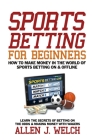 Sports Betting for Beginners - How to Make Money in the World of Sports Betting: Learn the Secrets of Betting on the Odds & Making Money with Wagers By Allen Welch Cover Image