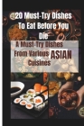 A Must-Try Dishes From Various Asian Cuisines: 20 Must-Try Dishes To Eat Before You Die By Betty R. Brown Cover Image