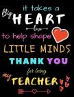 It Takes A Big Heart To Help Shape Little Minds Thank You For Being My Teacher: Teacher Notebook Gift - Teacher Gift Appreciation - Teacher Thank You By Zone365 Creative Journals Cover Image