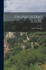 Un magistrat suisse; By Louis 1797-1879 Vulliemin (Created by) Cover Image