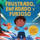 Frustrado, enfadado y furioso: Un libro ilustrado para niños sobre el autocontrol de la frustración, berrinches y enojo para niños pequeños, niños y Cover Image