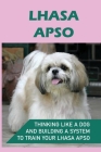 Lhasa Apso: Thinking Like A Dog And Building A System To Train Your Lhasa Apso: Steps In Training Your Lhasa Apso By Otto Worthington Cover Image