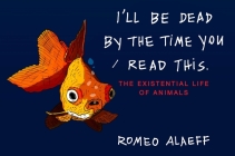 I'll Be Dead by the Time You Read This: The Existential Life of Animals By Romeo Alaeff Cover Image