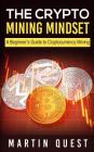 The Crypto Mining Mindset: A Beginner's Guide to Cryptocurrency Mining By Martin Quest Cover Image