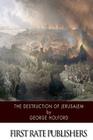 The Destruction of Jerusalem: An Absolute and Irresistible Proof of the Divine Origin of Christianity By George Holford Cover Image