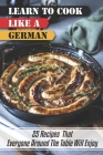 Learn To Cook Like A German: 25 Recipes That Everyone Around The Table Will Enjoy: German Cuisine Recipes By Rosario Cachu Cover Image