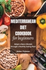Mediterranean Diet Cookbook for Beginners: Adopt a New Lifestyle through a Healthy Eating Plan - Easy Recipes By Walter Pinkman Cover Image