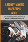 A Money-Making Marketing Guide: Strategies For Increasing Sales Without Working Extra Hours: How To Boost Online Sales By Tamala Morenz Cover Image