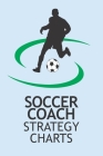 Soccer Coach Strategy Charts: Soccer Team Coaching Guide for Soccer Coaches with Coaching Notes, Soccer Field Diagram, Player Entry, Per Match Game By Soccer Strategizer Cover Image