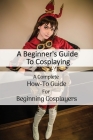 A Beginner's Guide To Cosplaying: A Complete How-To Guide For Beginning Cosplayers: Cosplay Sewing For Beginners By Britteny Heartley Cover Image