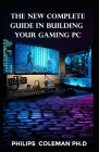 The New Complete Guide in Building Your Gaming PC By Philips Coleman Ph. D. Cover Image