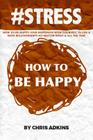 #stress: How To Be Happy: Find Happiness With Yourself, In Life, And With Relationships No Matter What And All The Time By Chris Adkins Cover Image