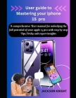 User guide to Mastering your iphone 15 pro: A comprehensive User manual for unlocking the full potential of your apple 15 pro with step by step Tips, By Jackson Knight Cover Image