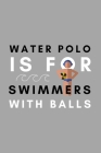 Water Polo Is For Swimmers With Balls: Funny Water Polo Gift Idea For Coach Training Tournament Scouting By Athletes Book Cover Image