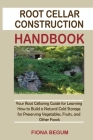 Root Cellar Construction Handbook: Your Root Cellaring Guide for Learning How to Build a Natural Cold Storage for Preserving Vegetables, Fruits, and O By Fiona Begum Cover Image