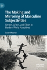 The Making and Mirroring of Masculine Subjectivities: Gender, Affect, and Ethics in Modern World Narratives By Susan Mooney Cover Image