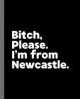 Bitch, Please. I'm From Newcastle.: A Vulgar Adult Composition Book for a Native Newcastle England, United Kingdom Resident By Offensive Journals Cover Image