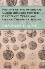 History of the American Clock Business for the Past Sixty Years and Life of Chauncey Jerome Cover Image