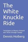 The White Knuckle Ride: Techniques to Bounce Forward and Thrive Through Change By Dennis J. Hoiberg Cover Image