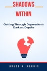 Shadows Within: Getting Through Depression's Darkest Depths Cover Image