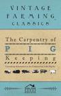 The Carpentry of Pig Keeping - Containing Information on the Construction of the Pig Sty By Anon Cover Image