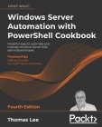 Windows Server Automation with PowerShell Cookbook - Fourth Edition: Powerful ways to automate and manage Windows administrative tasks By Thomas Lee Cover Image
