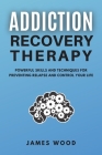 ADDICTION RECOVERY Therapy Powerful Skills and Techniques for Preventing Relapse and Control Your Life Cover Image