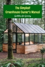 The Simplest Greenhouse Owner's Manual: Guidelines for Growing: Introduction to Greenhouses By Jeremy Little Cover Image