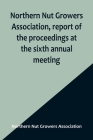 Northern Nut Growers Association, report of the proceedings at the sixth annual meeting; Rochester, New York, September 1 and 2, 1915 By Northern Nut Growers Association Cover Image