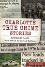Charlotte True Crime Stories: Notorious Cases from Fraud to Serial Killing By Cathy Pickens Cover Image