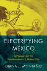 Electrifying Mexico: Technology and the Transformation of a Modern City By Diana Montaño Cover Image