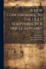 A New Concordance To The Holy Scriptures, In A Single Alphabet By John Butterworth, Adam Clarke, Alexander Cruden Cover Image