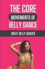 The Core Movements of Belly Dance: Great Belly Dancer: Things Of Belly Dance By Quinton Hagarty Cover Image