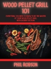 Wood Pellet Grill 101: Everything You Need to Know to Be the Master of Your Wood Pellet Grill. With Dessert Section! By Phil Robson Cover Image