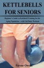Kettlebells for Seniors: Beginner's Guide to Kettlebell Training for the Aging Population-with Full Body Workout Cover Image