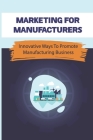 Marketing For Manufacturers: Innovative Ways To Promote Manufacturing Business: How To Perfect Your Sales Pitch To Prospective Clients By Susann Sengvilay Cover Image