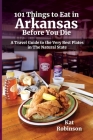 101 Things to Eat in Arkansas Before You Die: A Travel Guide to the Very Best Plates in the Natural State Cover Image