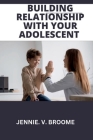 Building Relationship with your adolescent: A Detailed guide to reconnecting with your teens By Jennie V. Broome Cover Image