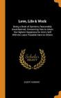 Love, Life & Work: Being a Book of Opinions, Reasonably Good-Natvred, Concerning How to Attain the Highest Happiness for One's Self with Cover Image