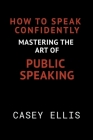 How To Speak Confidently: Mastering the Art of Public Speaking Cover Image